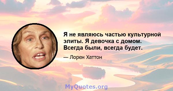 Я не являюсь частью культурной элиты. Я девочка с домом. Всегда были, всегда будет.