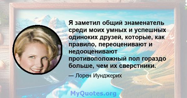 Я заметил общий знаменатель среди моих умных и успешных одиноких друзей, которые, как правило, переоценивают и недооценивают противоположный пол гораздо больше, чем их сверстники.