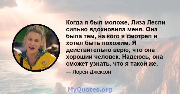 Когда я был моложе, Лиза Лесли сильно вдохновила меня. Она была тем, на кого я смотрел и хотел быть похожим. Я действительно верю, что она хороший человек. Надеюсь, она сможет узнать, что я такой же.