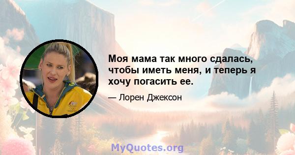 Моя мама так много сдалась, чтобы иметь меня, и теперь я хочу погасить ее.