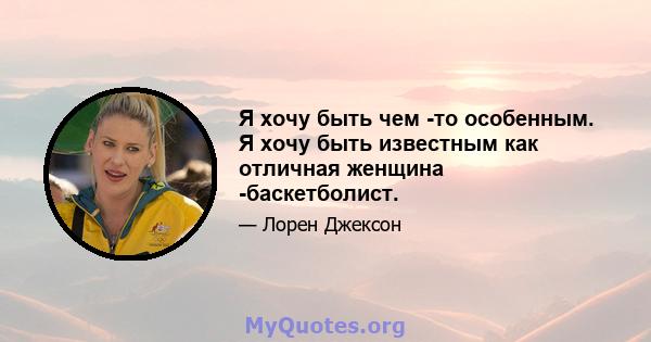 Я хочу быть чем -то особенным. Я хочу быть известным как отличная женщина -баскетболист.