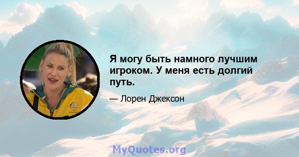 Я могу быть намного лучшим игроком. У меня есть долгий путь.