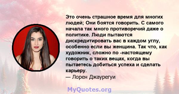 Это очень страшное время для многих людей; Они боятся говорить. С самого начала так много противоречий даже о политике. Люди пытаются дискредитировать вас в каждом углу, особенно если вы женщина. Так что, как художник,