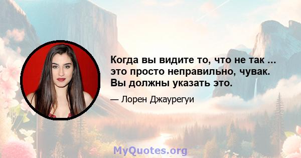 Когда вы видите то, что не так ... это просто неправильно, чувак. Вы должны указать это.