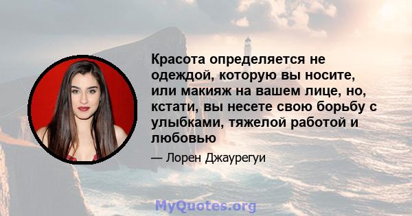 Красота определяется не одеждой, которую вы носите, или макияж на вашем лице, но, кстати, вы несете свою борьбу с улыбками, тяжелой работой и любовью