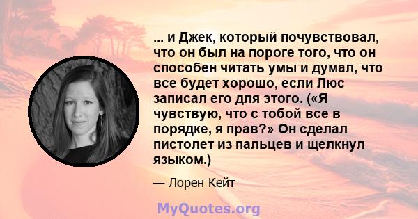 ... и Джек, который почувствовал, что он был на пороге того, что он способен читать умы и думал, что все будет хорошо, если Люс записал его для этого. («Я чувствую, что с тобой все в порядке, я прав?» Он сделал пистолет 