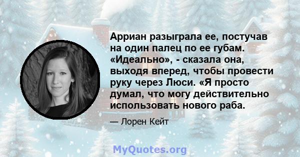 Арриан разыграла ее, постучав на один палец по ее губам. «Идеально», - сказала она, выходя вперед, чтобы провести руку через Люси. «Я просто думал, что могу действительно использовать нового раба.