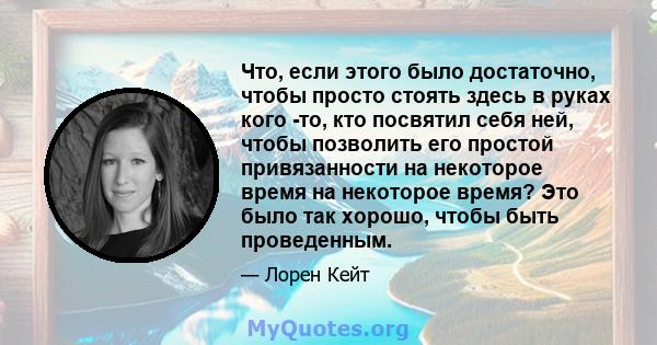 Что, если этого было достаточно, чтобы просто стоять здесь в руках кого -то, кто посвятил себя ней, чтобы позволить его простой привязанности на некоторое время на некоторое время? Это было так хорошо, чтобы быть