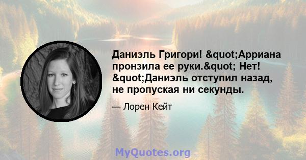 Даниэль Григори! "Арриана пронзила ее руки." Нет! "Даниэль отступил назад, не пропуская ни секунды.