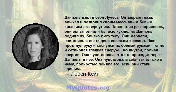 Даниэль взял в себя Лучеса. Он закрыл глаза, вдыхал и позволил своим массивным белым крыльям развернуться. Полностью расширившись, они бы заполнили бы всю кухню, но Даниэль поднял их, близко к его телу. Они мерцали,