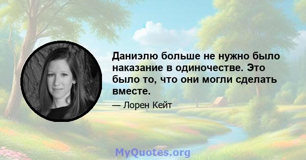 Даниэлю больше не нужно было наказание в одиночестве. Это было то, что они могли сделать вместе.