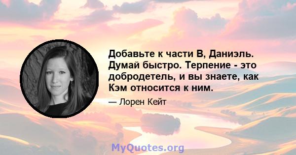 Добавьте к части B, Даниэль. Думай быстро. Терпение - это добродетель, и вы знаете, как Кэм относится к ним.