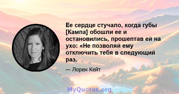 Ее сердце стучало, когда губы [Кампа] обошли ее и остановились, прошептав ей на ухо: «Не позволяй ему отключить тебя в следующий раз.