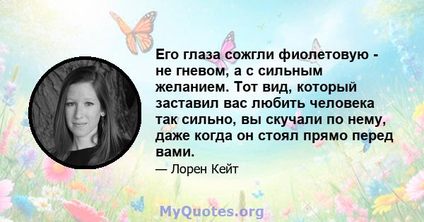 Его глаза сожгли фиолетовую - не гневом, а с сильным желанием. Тот вид, который заставил вас любить человека так сильно, вы скучали по нему, даже когда он стоял прямо перед вами.