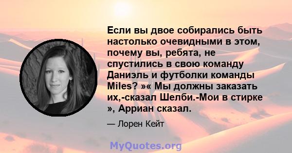 Если вы двое собирались быть настолько очевидными в этом, почему вы, ребята, не спустились в свою команду Даниэль и футболки команды Miles? »« Мы должны заказать их,-сказал Шелби.-Мои в стирке », Арриан сказал.