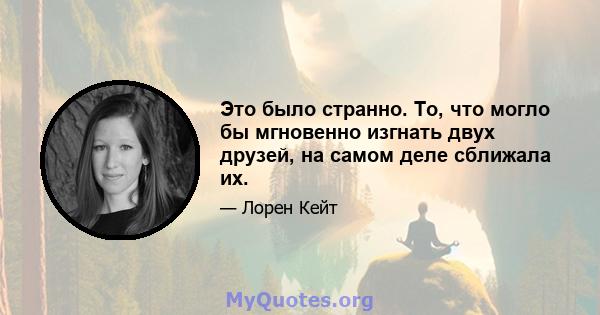 Это было странно. То, что могло бы мгновенно изгнать двух друзей, на самом деле сближала их.