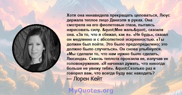 Хотя она ненавидела прекращать целоваться, Люус держала теплое лицо Даниэля в руках. Она смотрела на его фиолетовые глаза, пытаясь нарисовать силу. "Мне жаль", сказала она. «За то, что я сбежал, как я». «Не