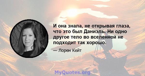 И она знала, не открывая глаза, что это был Даниэль. Ни одно другое тело во вселенной не подходит так хорошо.