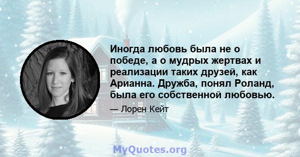 Иногда любовь была не о победе, а о мудрых жертвах и реализации таких друзей, как Арианна. Дружба, понял Роланд, была его собственной любовью.