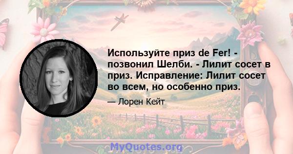 Используйте приз de Fer! - позвонил Шелби. - Лилит сосет в приз. Исправление: Лилит сосет во всем, но особенно приз.