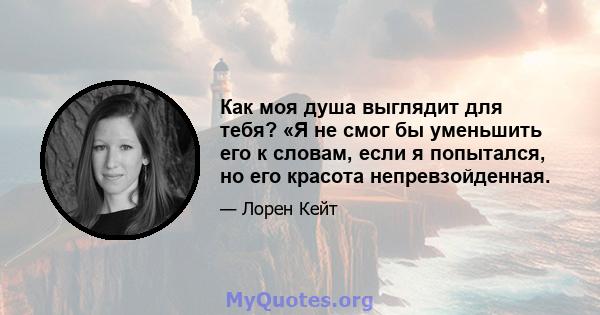 Как моя душа выглядит для тебя? «Я не смог бы уменьшить его к словам, если я попытался, но его красота непревзойденная.