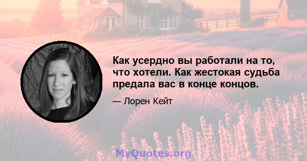 Как усердно вы работали на то, что хотели. Как жестокая судьба предала вас в конце концов.