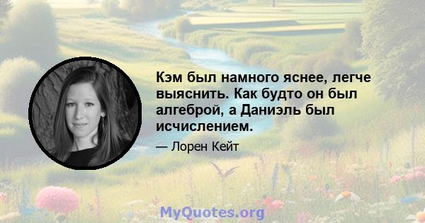 Кэм был намного яснее, легче выяснить. Как будто он был алгеброй, а Даниэль был исчислением.