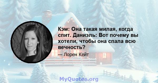 Кэм: Она такая милая, когда спит. Даниэль: Вот почему вы хотели, чтобы она спала всю вечность?