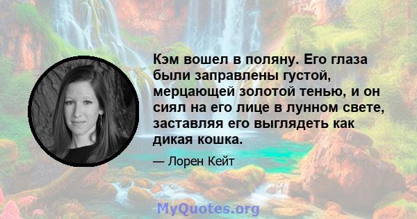 Кэм вошел в поляну. Его глаза были заправлены густой, мерцающей золотой тенью, и он сиял на его лице в лунном свете, заставляя его выглядеть как дикая кошка.