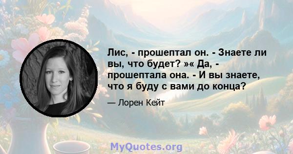 Лис, - прошептал он. - Знаете ли вы, что будет? »« Да, - прошептала она. - И вы знаете, что я буду с вами до конца?