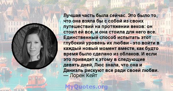 Лучшая часть была сейчас. Это было то, что она взяла бы с собой из своих путешествий на протяжении веков: он стоил ей все, и она стоила для него все. Единственный способ испытать этот глубокий уровень их любви - это