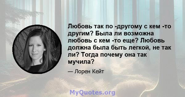 Любовь так по -другому с кем -то другим? Была ли возможна любовь с кем -то еще? Любовь должна была быть легкой, не так ли? Тогда почему она так мучила?