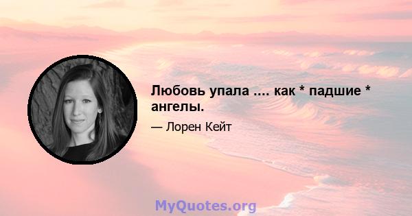 Любовь упала .... как * падшие * ангелы.