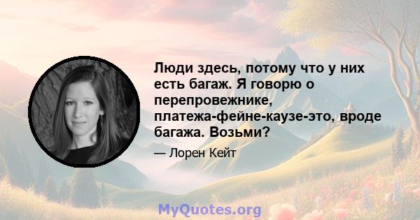 Люди здесь, потому что у них есть багаж. Я говорю о перепровежнике, платежа-фейне-каузе-это, вроде багажа. Возьми?