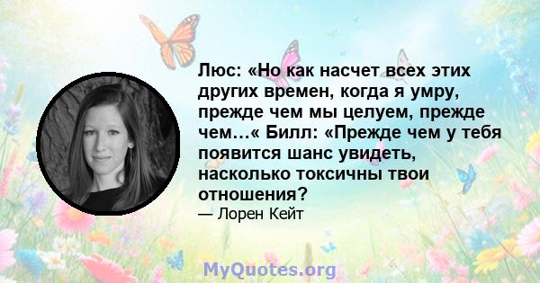 Люс: «Но как насчет всех этих других времен, когда я умру, прежде чем мы целуем, прежде чем…« Билл: «Прежде чем у тебя появится шанс увидеть, насколько токсичны твои отношения?