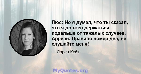 Люс: Но я думал, что ты сказал, что я должен держаться подальше от тяжелых случаев. Арриан: Правило номер два, не слушайте меня!