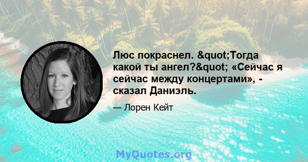 Люс покраснел. "Тогда какой ты ангел?" «Сейчас я сейчас между концертами», - сказал Даниэль.