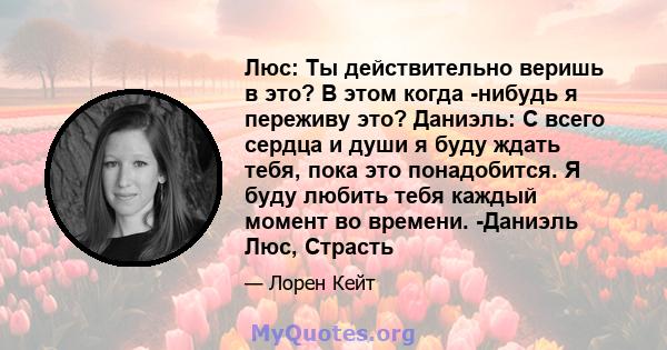 Люс: Ты действительно веришь в это? В этом когда -нибудь я переживу это? Даниэль: С всего сердца и души я буду ждать тебя, пока это понадобится. Я буду любить тебя каждый момент во времени. -Даниэль Люс, Страсть