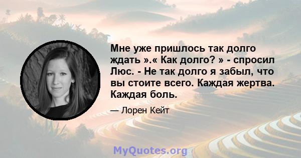 Мне уже пришлось так долго ждать ».« Как долго? » - спросил Люс. - Не так долго я забыл, что вы стоите всего. Каждая жертва. Каждая боль.