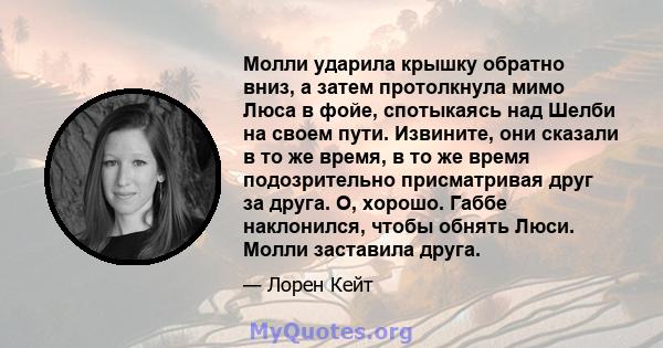 Молли ударила крышку обратно вниз, а затем протолкнула мимо Люса в фойе, спотыкаясь над Шелби на своем пути. Извините, они сказали в то же время, в то же время подозрительно присматривая друг за друга. О, хорошо. Габбе