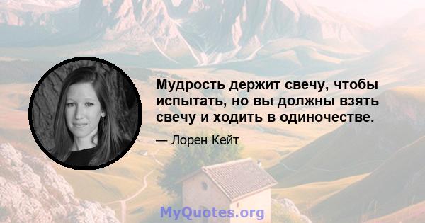 Мудрость держит свечу, чтобы испытать, но вы должны взять свечу и ходить в одиночестве.