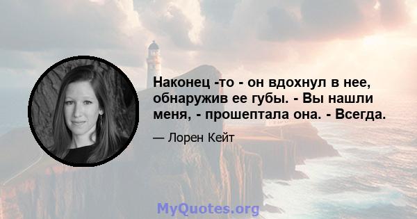 Наконец -то - он вдохнул в нее, обнаружив ее губы. - Вы нашли меня, - прошептала она. - Всегда.