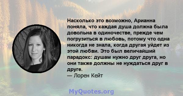 Насколько это возможно, Арианна поняла, что каждая душа должна была довольна в одиночестве, прежде чем погрузиться в любовь, потому что одна никогда не знала, когда другая уйдет из этой любви. Это был величайший