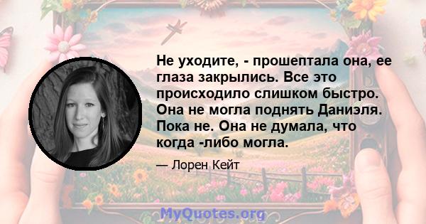 Не уходите, - прошептала она, ее глаза закрылись. Все это происходило слишком быстро. Она не могла поднять Даниэля. Пока не. Она не думала, что когда -либо могла.