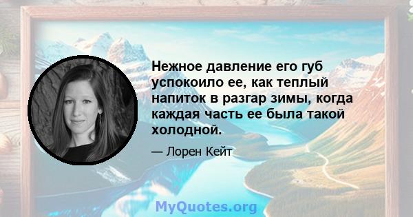 Нежное давление его губ успокоило ее, как теплый напиток в разгар зимы, когда каждая часть ее была такой холодной.