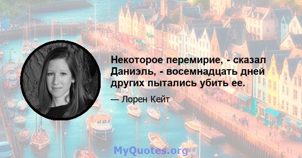 Некоторое перемирие, - сказал Даниэль, - восемнадцать дней других пытались убить ее.