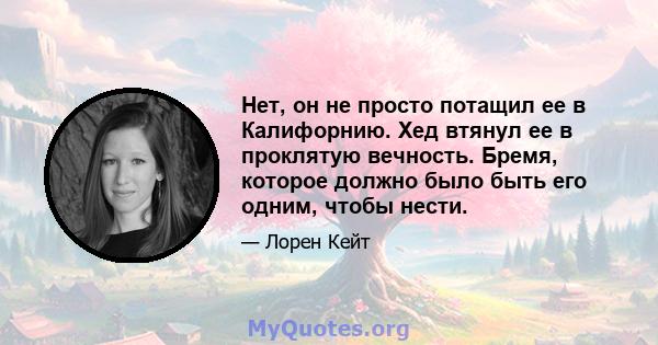 Нет, он не просто потащил ее в Калифорнию. Хед втянул ее в проклятую вечность. Бремя, которое должно было быть его одним, чтобы нести.