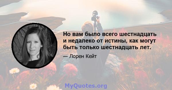 Но вам было всего шестнадцать и недалеко от истины, как могут быть только шестнадцать лет.