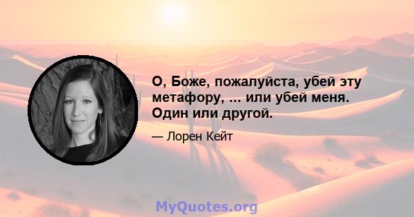 О, Боже, пожалуйста, убей эту метафору, ... или убей меня. Один или другой.