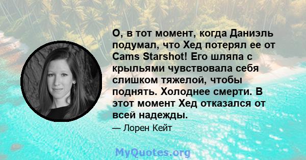 О, в тот момент, когда Даниэль подумал, что Хед потерял ее от Cams Starshot! Его шляпа с крыльями чувствовала себя слишком тяжелой, чтобы поднять. Холоднее смерти. В этот момент Хед отказался от всей надежды.